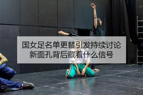 国女足名单更替引发持续讨论 新面孔背后藏着什么信号
