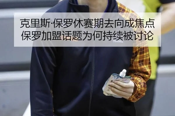 克里斯·保罗休赛期去向成焦点 保罗加盟话题为何持续被讨论